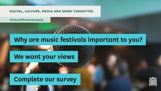 May be an image of one or more people and text that says "DIGITAL, CULTURE, MEDIA AND SPORT COMMITTEE #FutureOfFestivalsInquiry Why are music festivals important to you? We want your views Complete our survey 土王土"