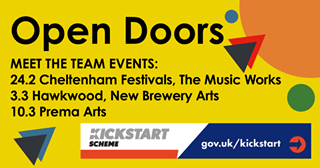 May be an image of text that says "Open Doors MEET THE TEAM EVENTS: 24.2 Cheltenham Festivals, The Music Works 3.3 Hawkwood, New Brewery Arts 10.3 Prema Arts KICKSTART SCHEME gov.uk/kickstart"