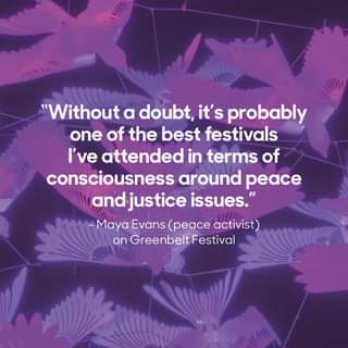 May be an image of text that says ""Without a doubt, it's probably one of the best festivals I've attended in terms of consciousness around peace andjustice issues." -Maya Evans (peace activist) on Greenbelt Festival"