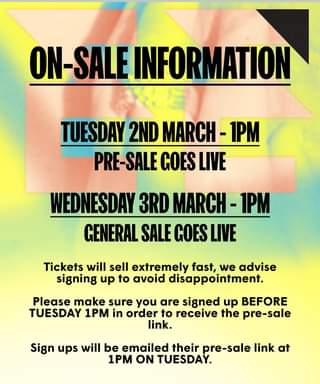 May be an image of text that says "ON-SALE INFORMATION TUESDAY 2ND MARCH 1PM PRE-SALE PRE GOES LIVE WEDNESDAY 3RD MARCH -1PM CENERAL SALE GOES LIVE Tickets will sell extremely fast, we advise signing up to avoid disappointment. Please make sure you are signed up BEFORE TUESDAY 1PM in order to receive the pre-sale link. Sign ups will be emailed their pre-sale link at 1PM ON TUESDAY."