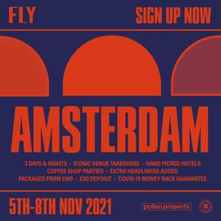 May be an image of text that says "FLY SIGN UP NOW AMSTERDAM 3DAYS NIGHTS ICONIC VENUE TAKEOVERS HAND PICKED HOTELS COFFEE SHOP PARTIES EXTRAHEADLINERS ADDED PACKAGES FROM £30 DEPOSIT OVID-19 MONEY BACK GUARANTEE 5TH-8TH NOV 2021 pollen presents"