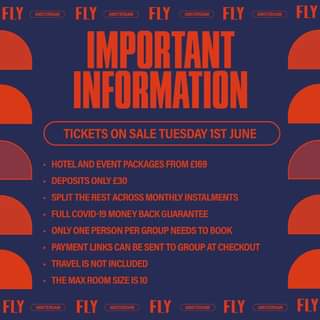 May be an image of text that says "FLY AMSTERDAM FLY AMSTERDAM FLY AMSTERDAM FLY AMSTERDM AMSTERDAM FLY IMPORTANT INFORMATION TICKETS ON SALE TUESDAY 1ST JUNE HOTELAND EVENT PACKAGES FROM £169 DEPOSITS ONLY £30 SPLIT THE REST ACROSS MONTHLY INSTALMENTS FULL COVID-19 MONEY BACK GUARANTEE ONLY ONE PERSON PER GROUP NEEDS TO BOOK PAYMENT LINKS CAN BESENT BE TO GROUP AT CHECKOUT TRAVEID THEMAX ROOM FLY FLY FLY FLY FLY"